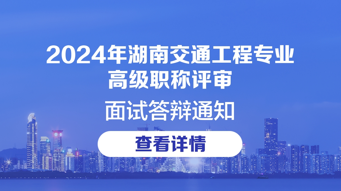 关于2024年度湖南交通工程专业高级职称评审面试答辩的通知 