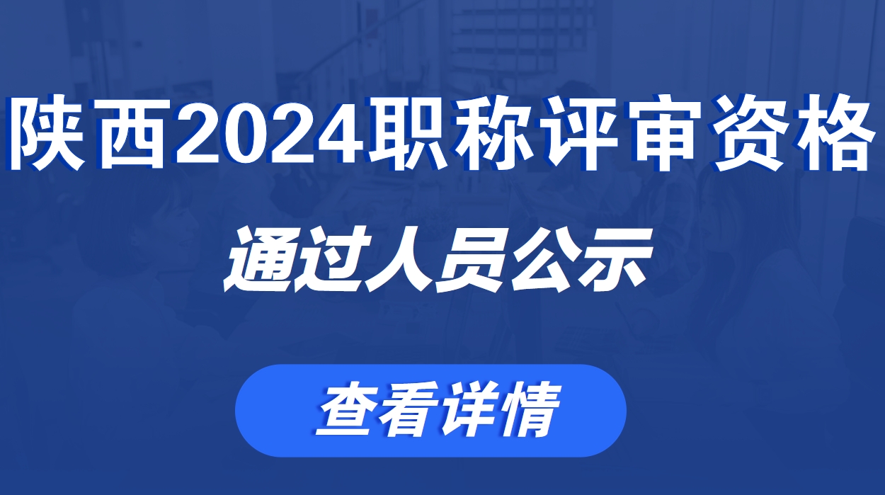 关于陕西2024年中等职业学校教师系列、省属高等学校工程技术系列、省直单位中小学教师系列职称评审通过资格审查人员的公示