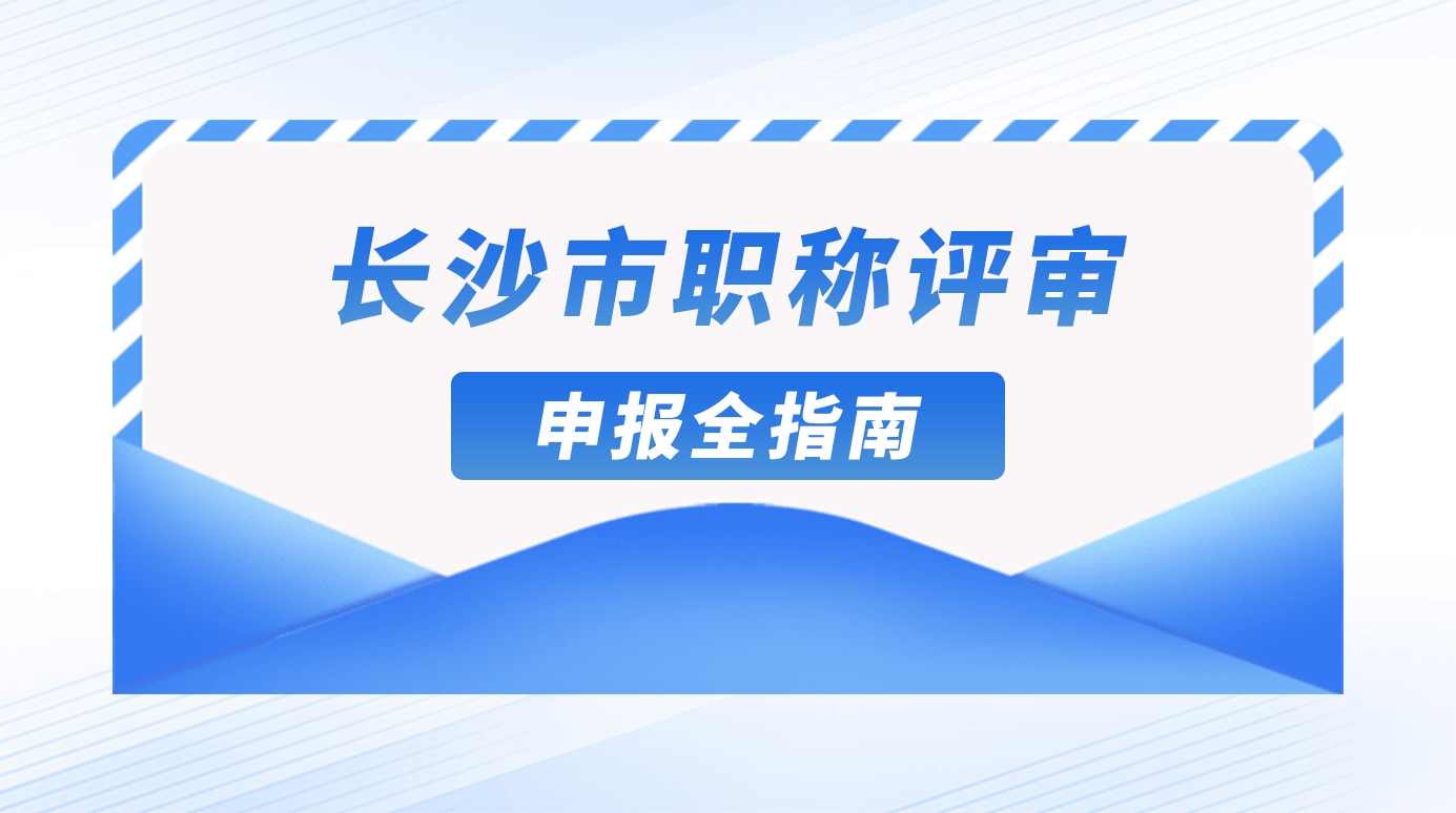 长沙市职称评审申报全指南