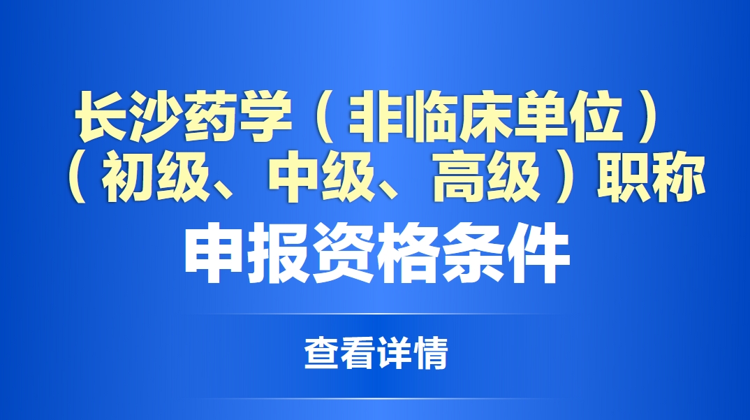  长沙药学专业（非临床单位）（初级、中级、高级）职称申报资格条件