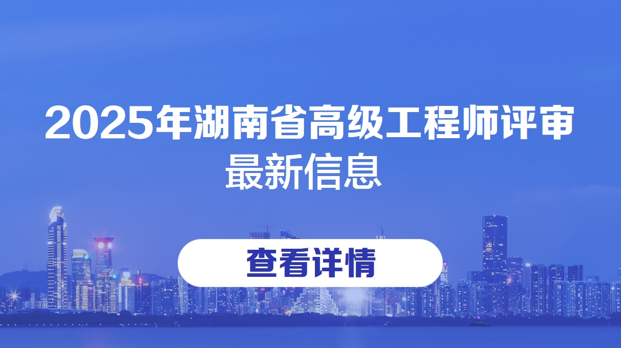 2025年湖南省高级工程师评审(2025年湖南省高级工程师评审的最新信息)