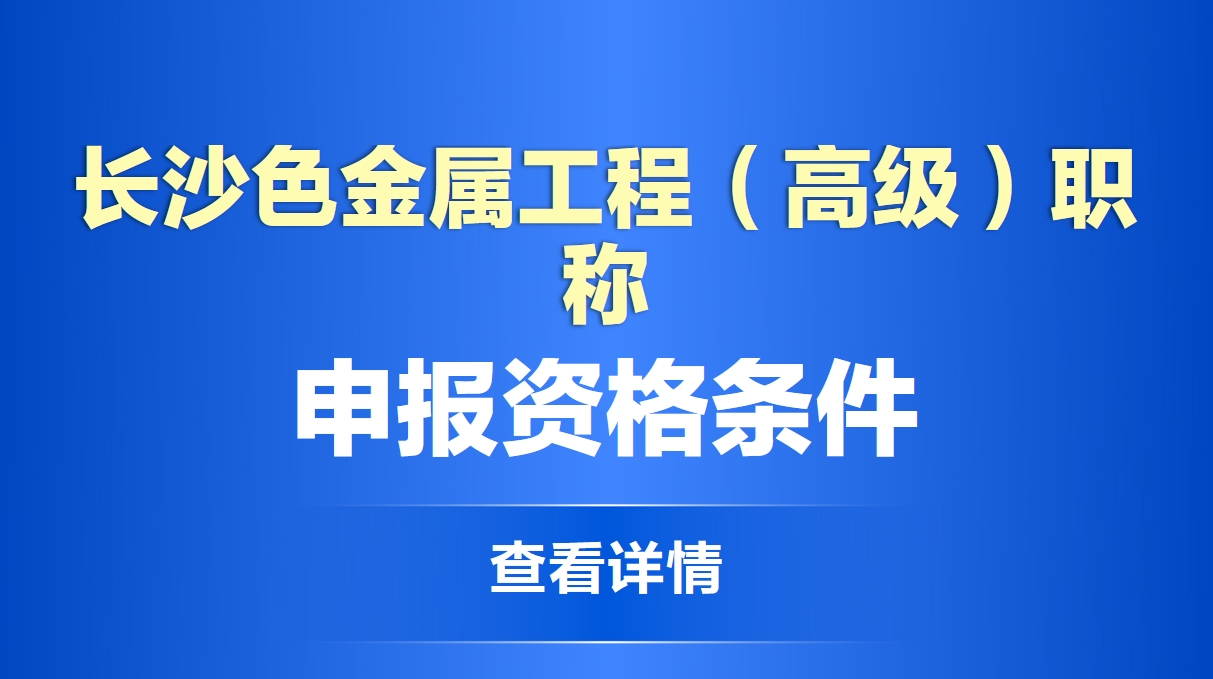 长沙有色金属工程（高级）职称申报资格条件