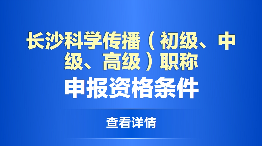  长沙科学传播（初级、中级、高级）职称申报资格条件