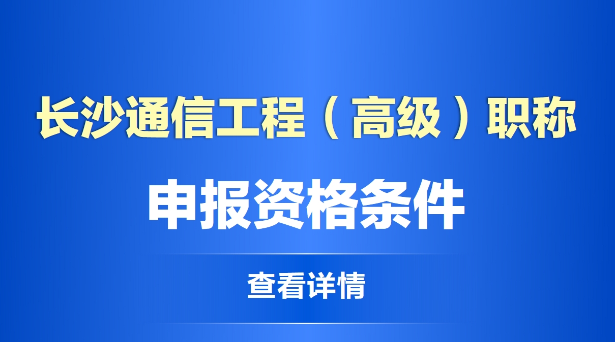  长沙通信工程（高级）职称申报资格条件