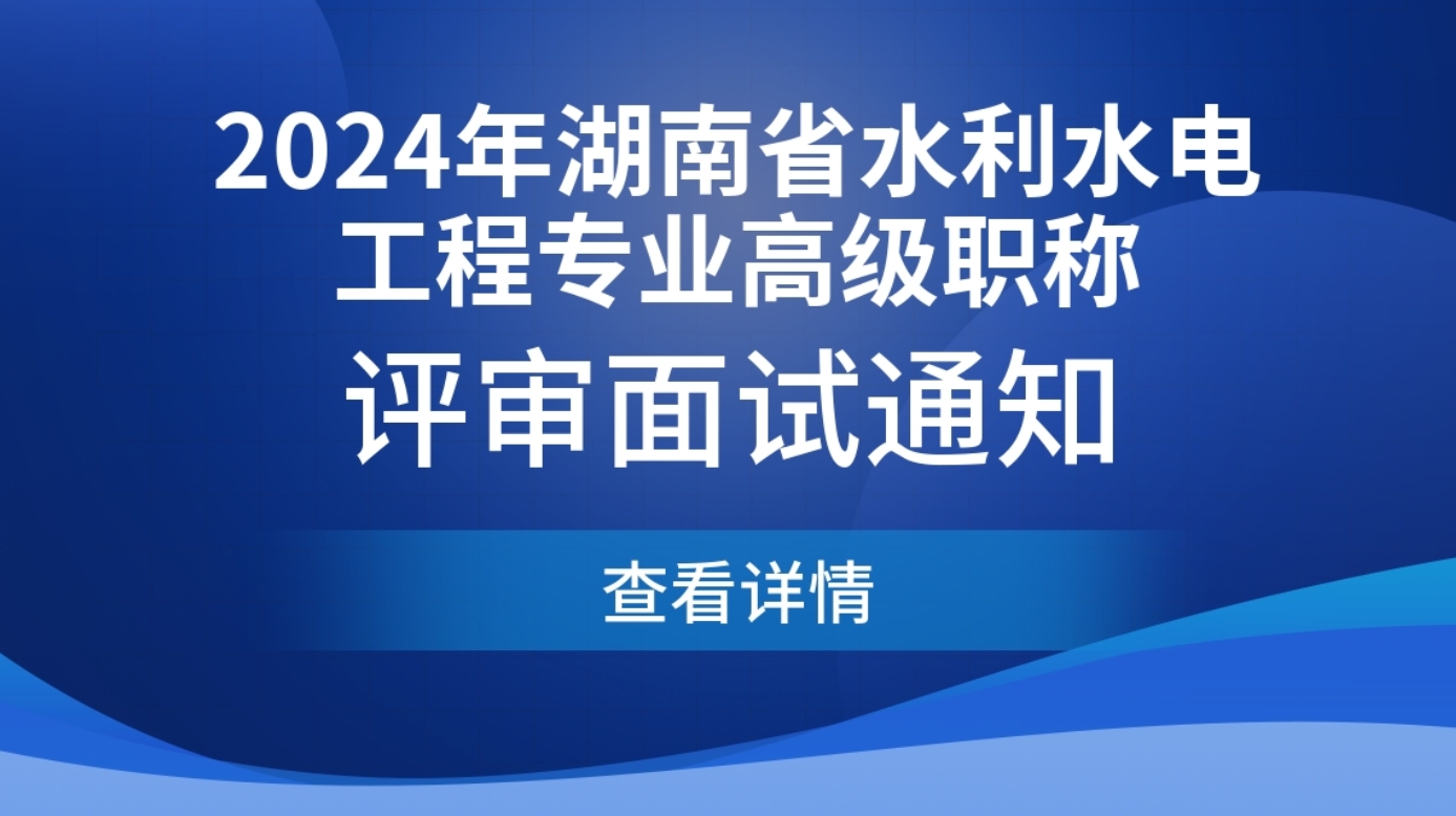 2024年湖南省水利水电工程专业高级职称评审面试的通知