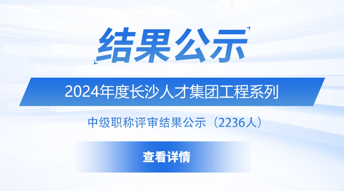 2024年度长沙人才集团工程系列中级职称评审结果公示（2236人）