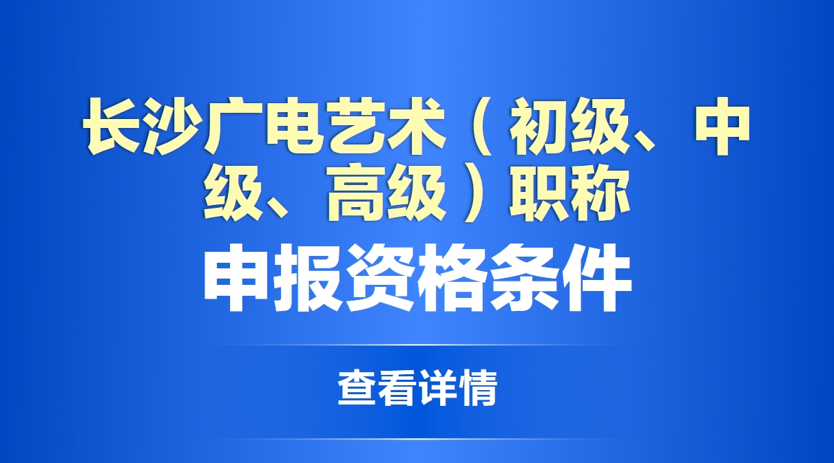 长沙广电艺术（初级、中级、高级）职称申报资格条件