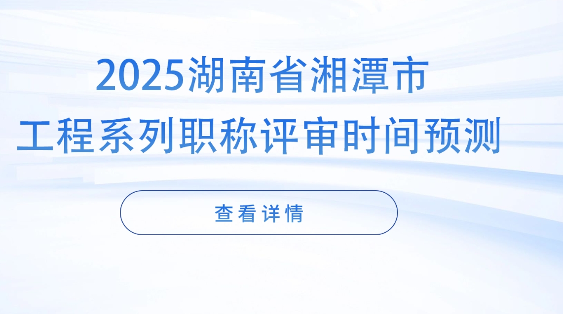 2025年湘潭市工程系列中级职称评审时间预测